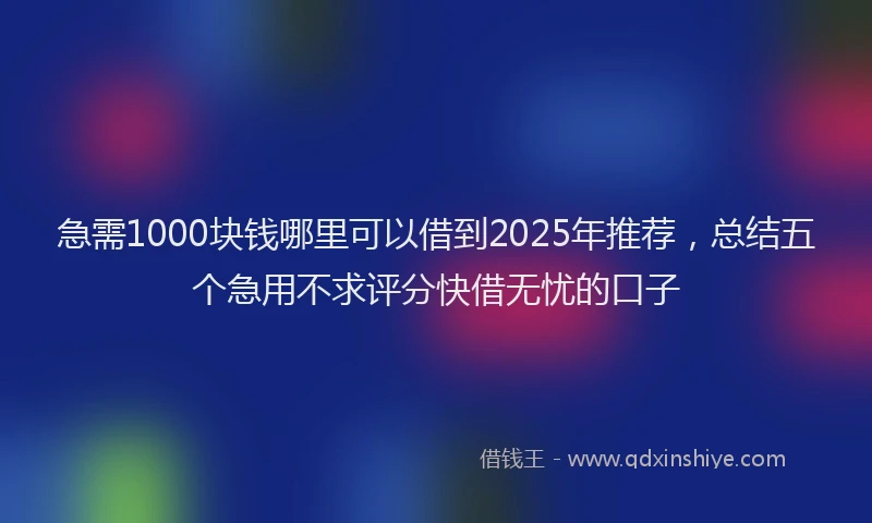 急需1000块钱哪里可以借到2025年推荐，总结五个急用不求评分快借无忧的口子