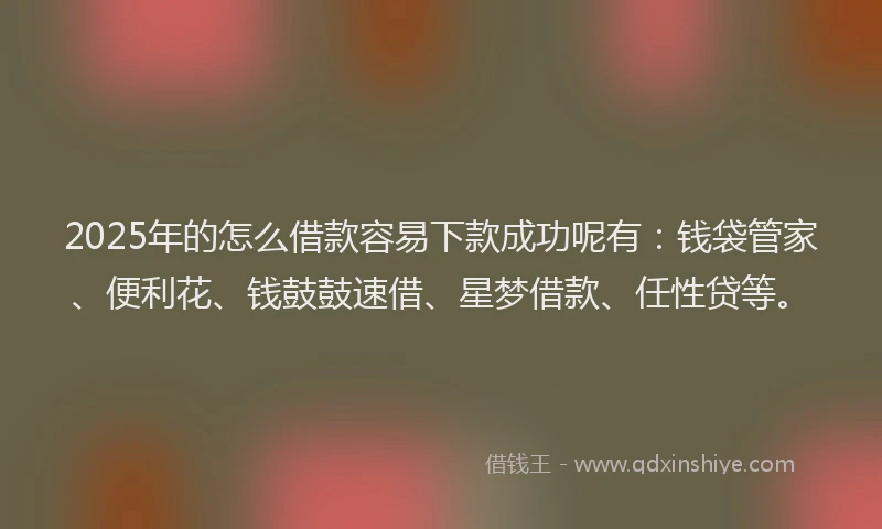 2025年的怎么借款容易下款成功呢有：钱袋管家、便利花、钱鼓鼓速借、星梦借款、任性贷等。