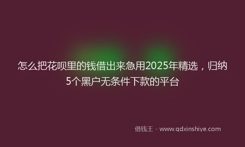 怎么把花呗里的钱借出来急用2025年精选，归纳5个黑户无条件下款的平台