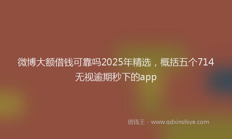 微博大额借钱可靠吗2025年精选，概括五个714无视逾期秒下的app