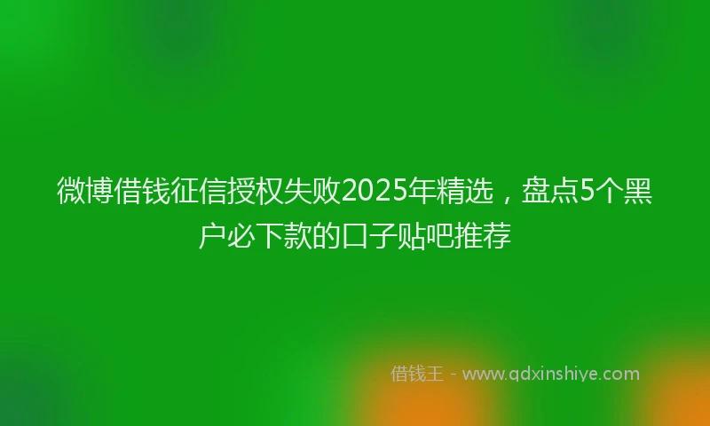 微博借钱征信授权失败2025年精选，盘点5个黑户必下款的口子贴吧推荐