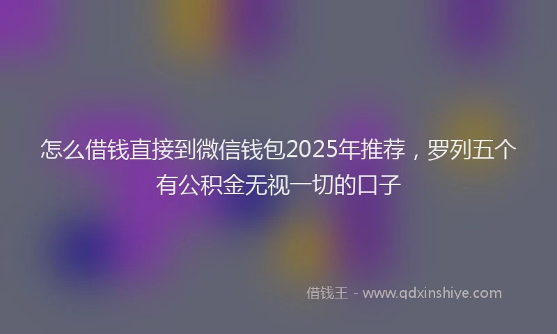 怎么借钱直接到微信钱包2025年推荐，罗列五个有公积金无视一切的口子