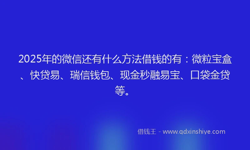 2025年的微信还有什么方法借钱的有：微粒宝盒、快贷易、瑞信钱包、现金秒融易宝、口袋金贷等。