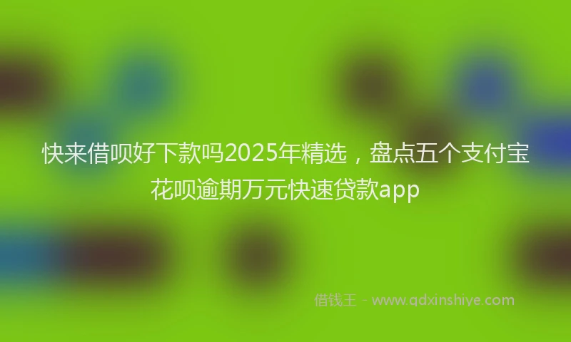 快来借呗好下款吗2025年精选，盘点五个支付宝花呗逾期万元快速贷款app