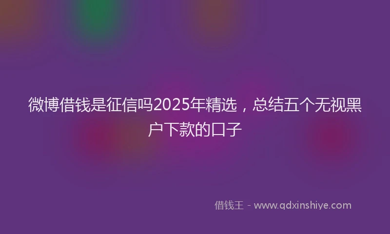 微博借钱是征信吗2025年精选，总结五个无视黑户下款的口子