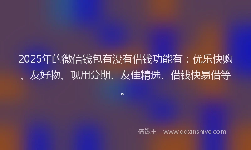 2025年的微信钱包有没有借钱功能有：优乐快购、友好物、现用分期、友佳精选、借钱快易借等。