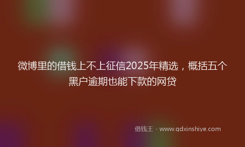 微博里的借钱上不上征信2025年精选，概括五个黑户逾期也能下款的网贷