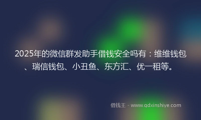 2025年的微信群发助手借钱安全吗有：维维钱包、瑞信钱包、小丑鱼、东方汇、优一租等。