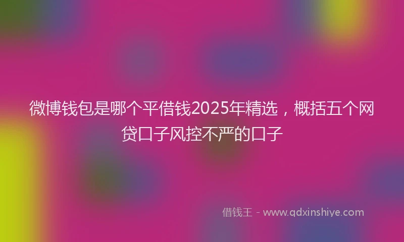 微博钱包是哪个平借钱2025年精选，概括五个网贷口子风控不严的口子