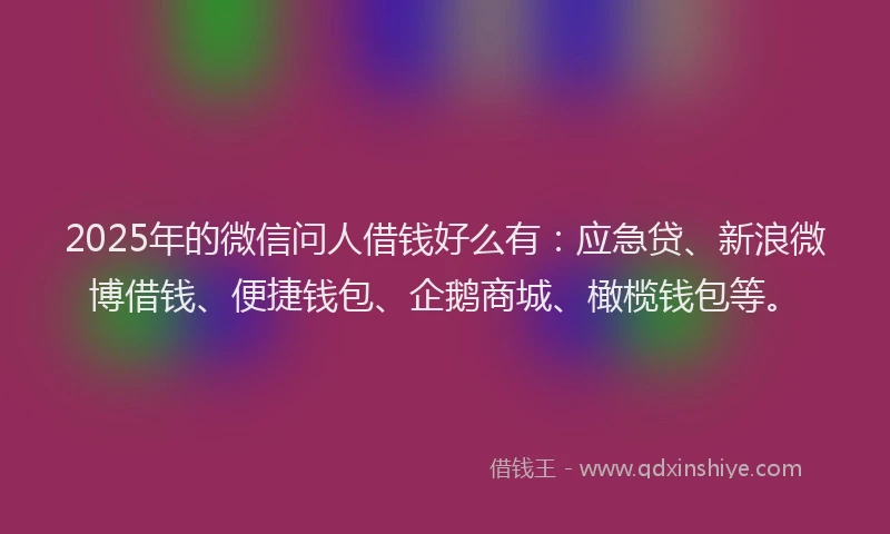 2025年的微信问人借钱好么有：应急贷、新浪微博借钱、便捷钱包、企鹅商城、橄榄钱包等。