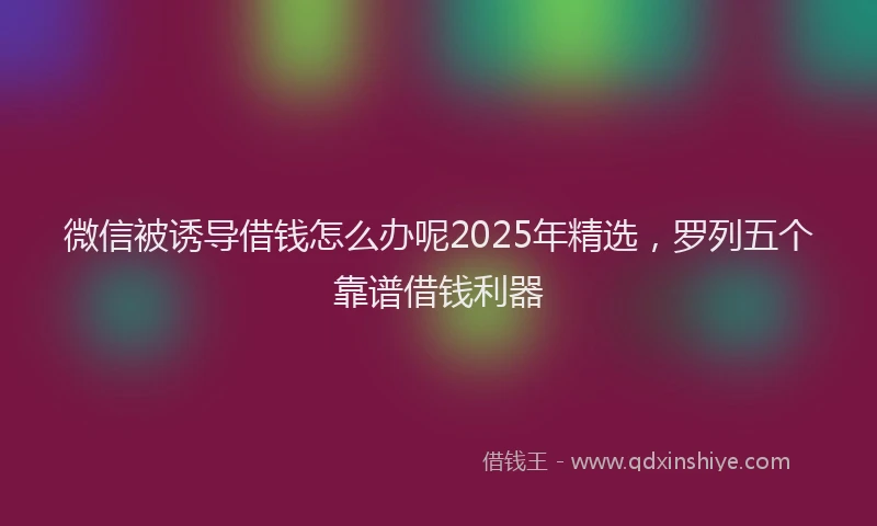 微信被诱导借钱怎么办呢2025年精选，罗列五个靠谱借钱利器
