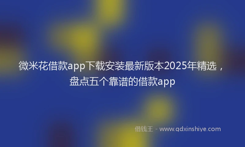 微米花借款app下载安装最新版本2025年精选，盘点五个靠谱的借款app