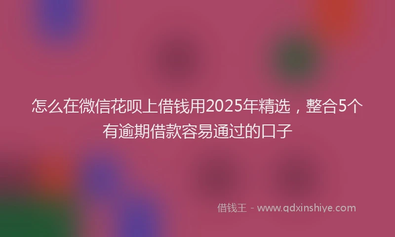 怎么在微信花呗上借钱用2025年精选，整合5个有逾期借款容易通过的口子
