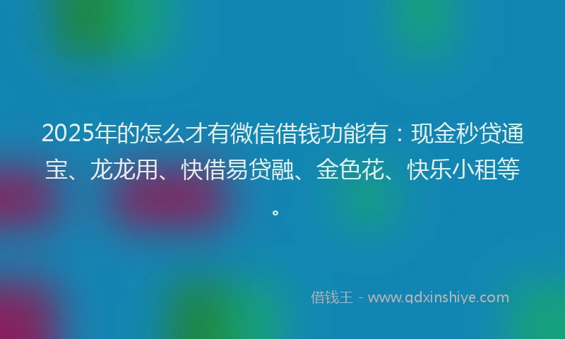 2025年的怎么才有微信借钱功能有：现金秒贷通宝、龙龙用、快借易贷融、金色花、快乐小租等。