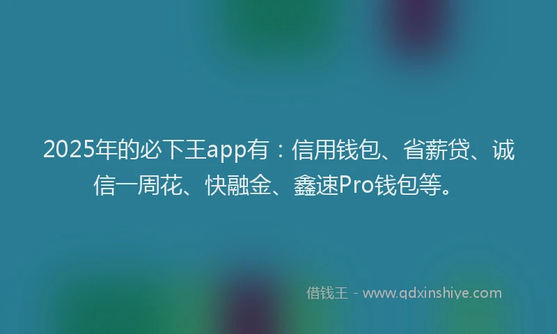 2025年的必下王app有：信用钱包、省薪贷、诚信一周花、快融金、鑫速Pro钱包等。