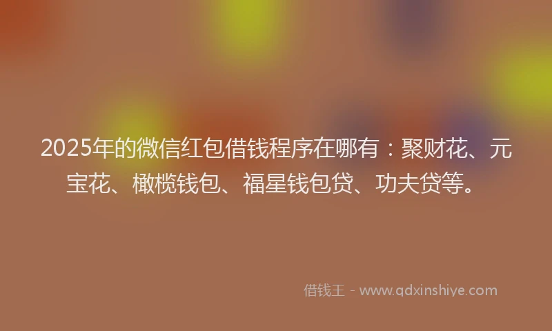2025年的微信红包借钱程序在哪有：聚财花、元宝花、橄榄钱包、福星钱包贷、功夫贷等。
