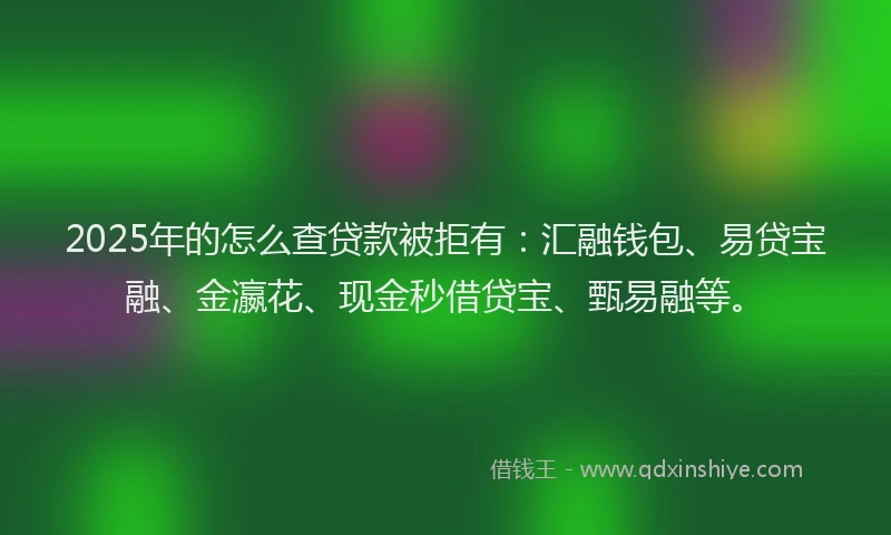 2025年的怎么查贷款被拒有：汇融钱包、易贷宝融、金瀛花、现金秒借贷宝、甄易融等。