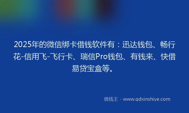 2025年的微信绑卡借钱软件有：迅达钱包、畅行花-信用飞-飞行卡、瑞信Pro钱包、有钱来、快借易贷宝盒等。