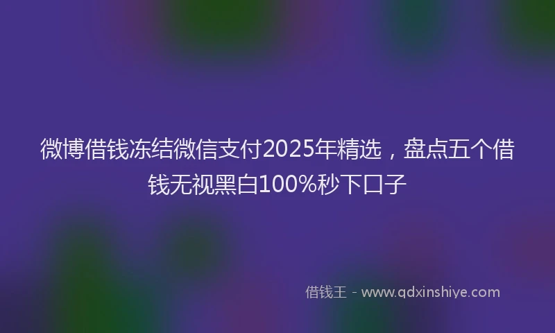 微博借钱冻结微信支付2025年精选，盘点五个借钱无视黑白100%秒下口子