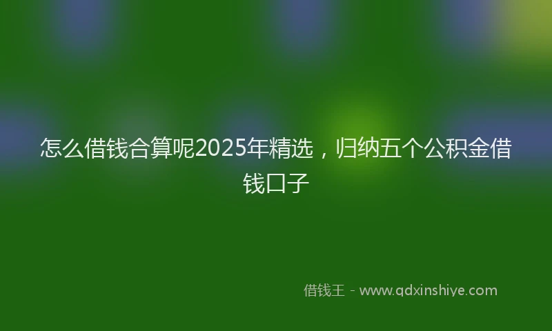 怎么借钱合算呢2025年精选，归纳五个公积金借钱口子