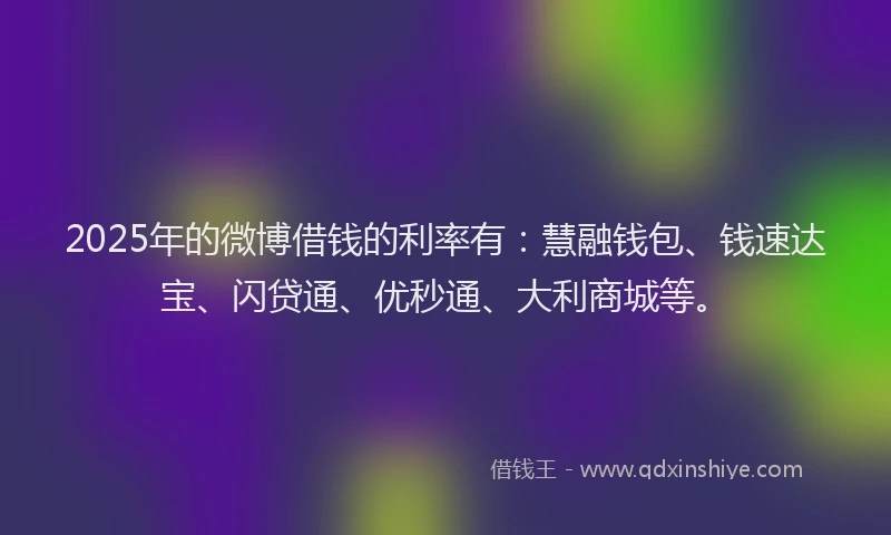 2025年的微博借钱的利率有：慧融钱包、钱速达宝、闪贷通、优秒通、大利商城等。