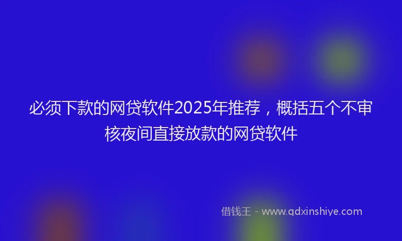必须下款的网贷软件2025年推荐，概括五个不审核夜间直接放款的网贷软件