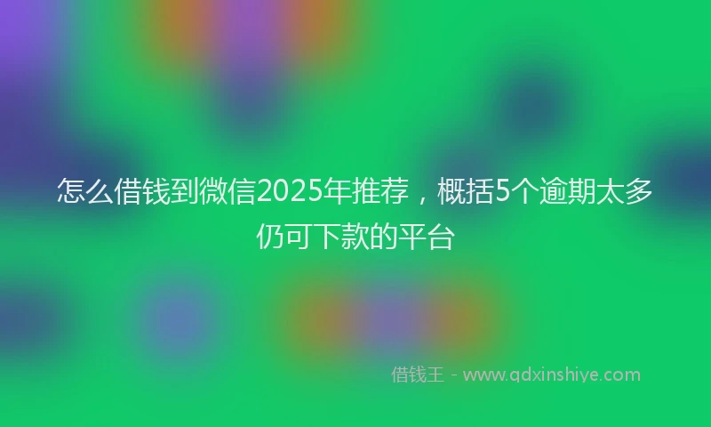 怎么借钱到微信2025年推荐，概括5个逾期太多仍可下款的平台