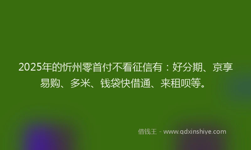 2025年的忻州零首付不看征信有：好分期、京享易购、多米、钱袋快借通、来租呗等。