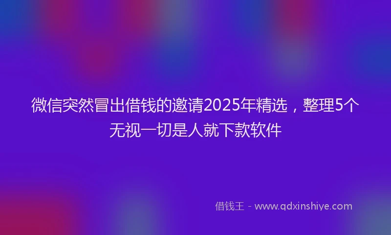 微信突然冒出借钱的邀请2025年精选，整理5个无视一切是人就下款软件