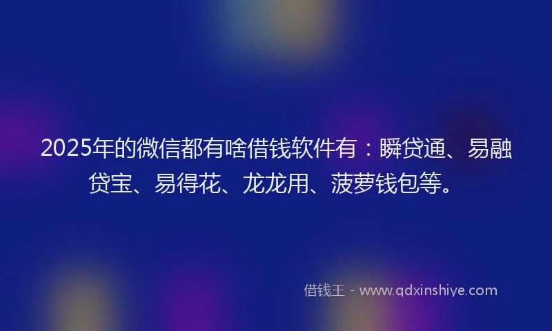 2025年的微信都有啥借钱软件有：瞬贷通、易融贷宝、易得花、龙龙用、菠萝钱包等。