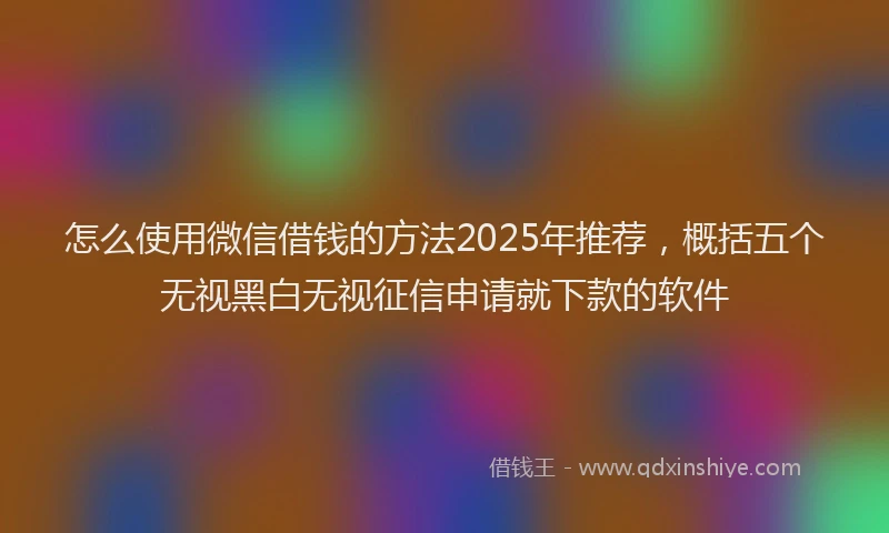 怎么使用微信借钱的方法2025年推荐，概括五个无视黑白无视征信申请就下款的软件