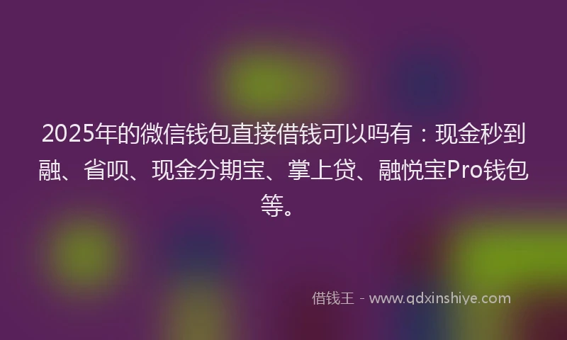2025年的微信钱包直接借钱可以吗有：现金秒到融、省呗、现金分期宝、掌上贷、融悦宝Pro钱包等。