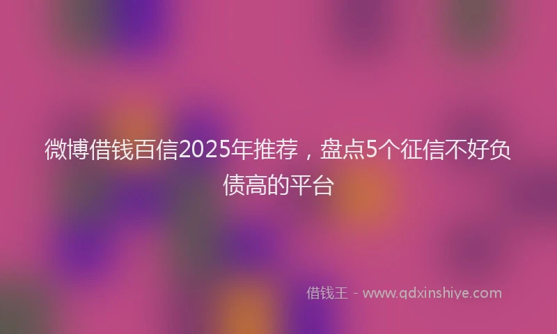 微博借钱百信2025年推荐，盘点5个征信不好负债高的平台