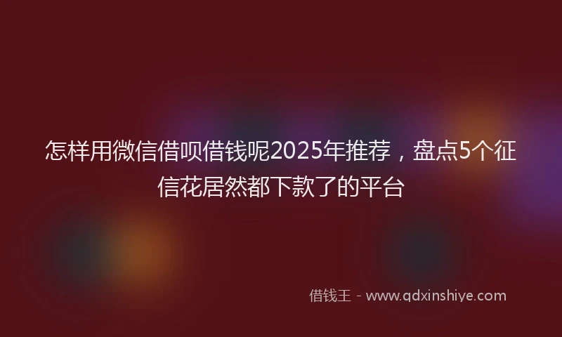 怎样用微信借呗借钱呢2025年推荐，盘点5个征信花居然都下款了的平台