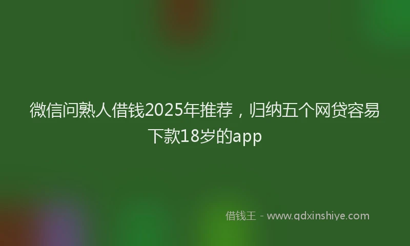 微信问熟人借钱2025年推荐，归纳五个网贷容易下款18岁的app