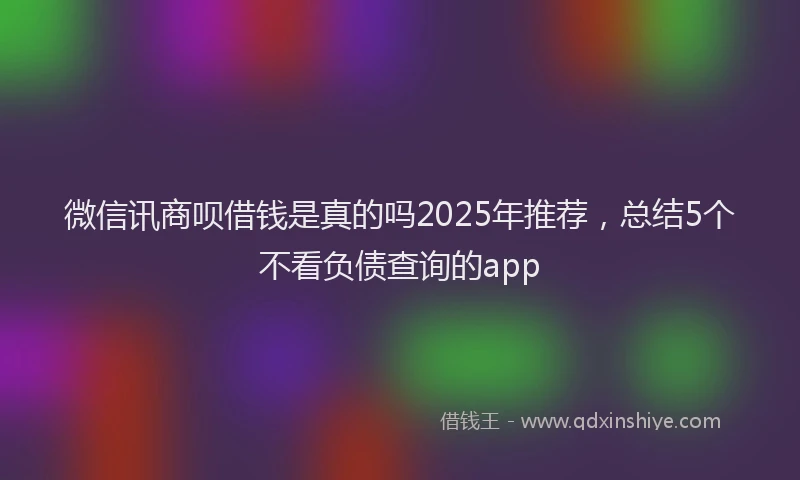 微信讯商呗借钱是真的吗2025年推荐，总结5个不看负债查询的app