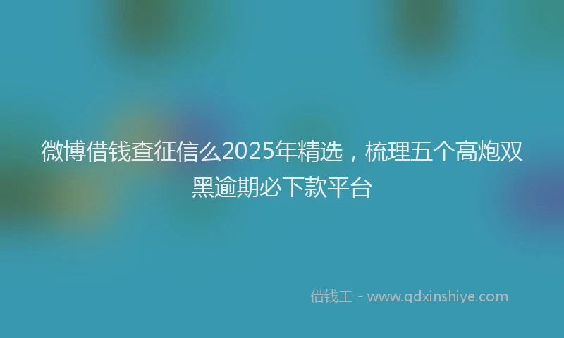 微博借钱查征信么2025年精选，梳理五个高炮双黑逾期必下款平台