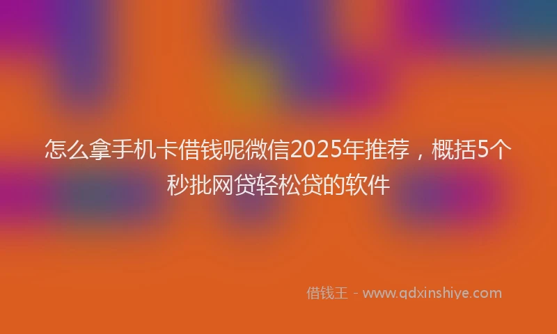 怎么拿手机卡借钱呢微信2025年推荐，概括5个秒批网贷轻松贷的软件