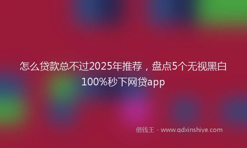 怎么贷款总不过2025年推荐，盘点5个无视黑白100%秒下网贷app
