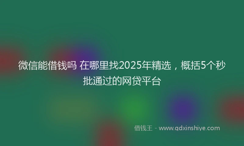 微信能借钱吗 在哪里找2025年精选，概括5个秒批通过的网贷平台