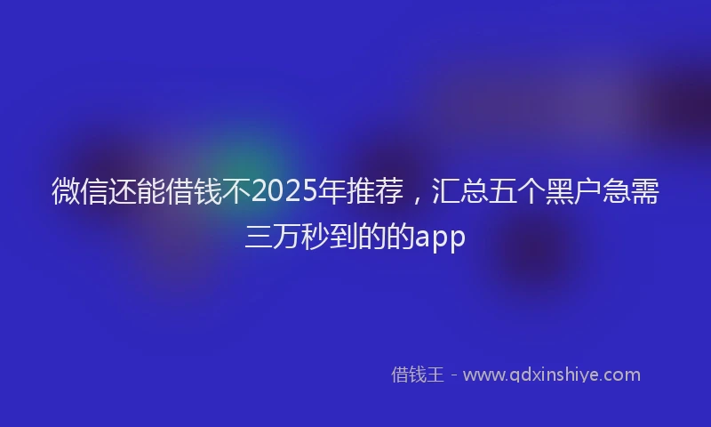 微信还能借钱不2025年推荐，汇总五个黑户急需三万秒到的的app