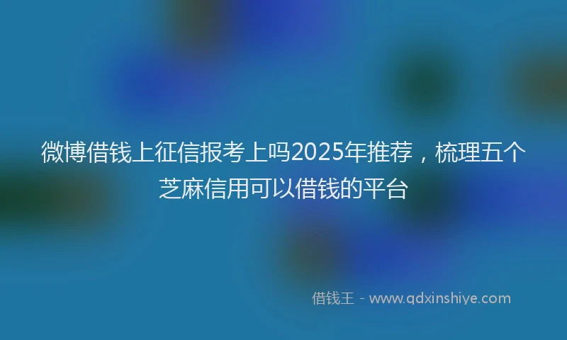 微博借钱上征信报考上吗2025年推荐，梳理五个芝麻信用可以借钱的平台