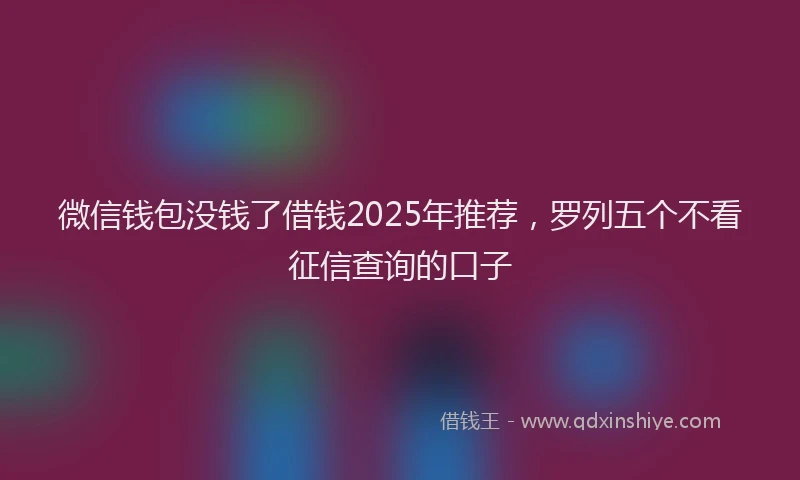微信钱包没钱了借钱2025年推荐，罗列五个不看征信查询的口子