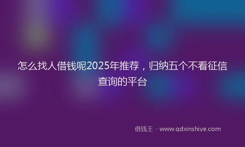 怎么找人借钱呢2025年推荐，归纳五个不看征信查询的平台