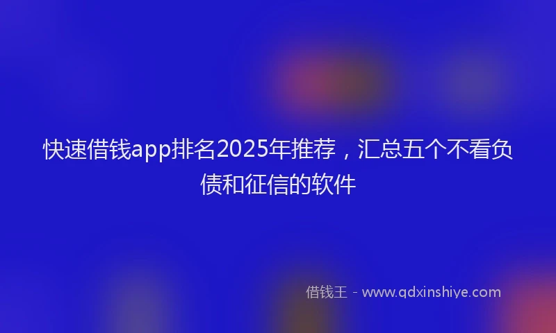 快速借钱app排名2025年推荐，汇总五个不看负债和征信的软件