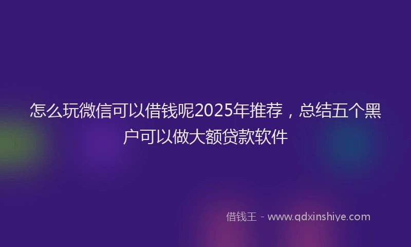 怎么玩微信可以借钱呢2025年推荐，总结五个黑户可以做大额贷款软件
