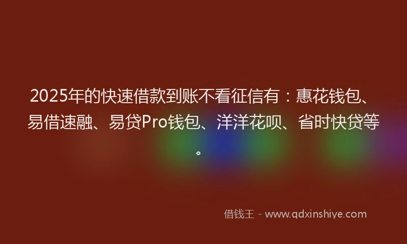 2025年的快速借款到账不看征信有：惠花钱包、易借速融、易贷Pro钱包、洋洋花呗、省时快贷等。