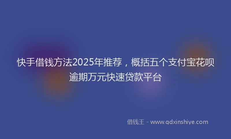 快手借钱方法2025年推荐，概括五个支付宝花呗逾期万元快速贷款平台