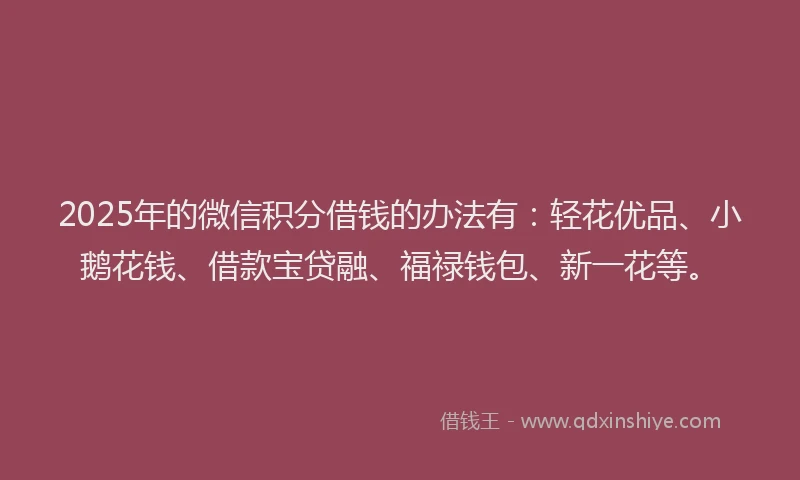 2025年的微信积分借钱的办法有：轻花优品、小鹅花钱、借款宝贷融、福禄钱包、新一花等。