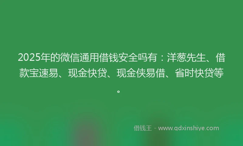 2025年的微信通用借钱安全吗有：洋葱先生、借款宝速易、现金快贷、现金侠易借、省时快贷等。
